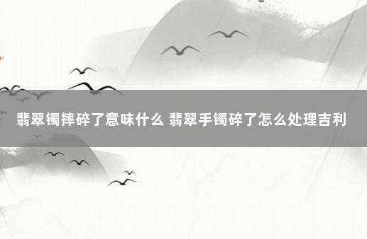 翡翠镯摔碎了意味什么 翡翠手镯碎了怎么处理吉利