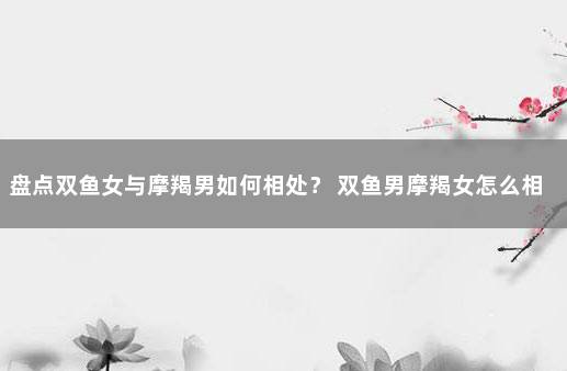 盘点双鱼女与摩羯男如何相处？ 双鱼男摩羯女怎么相处