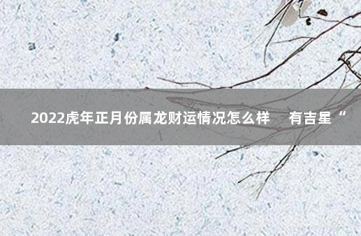 2022虎年正月份属龙财运情况怎么样 　有吉星“国印”暗中帮扶
