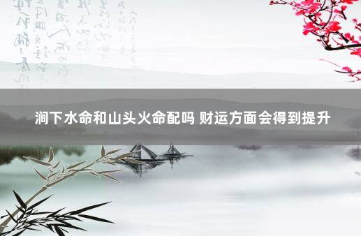 涧下水命和山头火命配吗 财运方面会得到提升