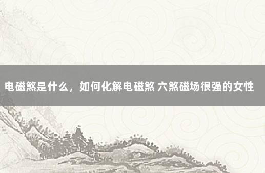 电磁煞是什么，如何化解电磁煞 六煞磁场很强的女性