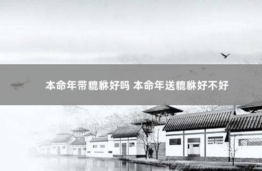 本命年带貔貅好吗 本命年送貔貅好不好