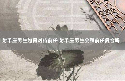 射手座男生如何对待前任 射手座男生会和前任复合吗