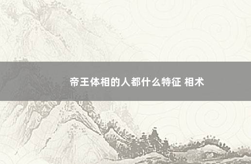 帝王体相的人都什么特征 相术
