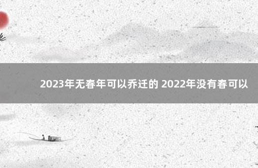 2023年无春年可以乔迁的 2022年没有春可以搬家吗