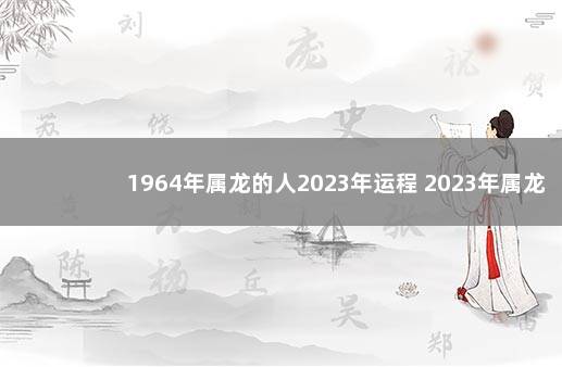 1964年属龙的人2023年运程 2023年属龙运势及运程