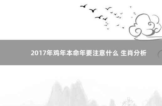 2017年鸡年本命年要注意什么 生肖分析