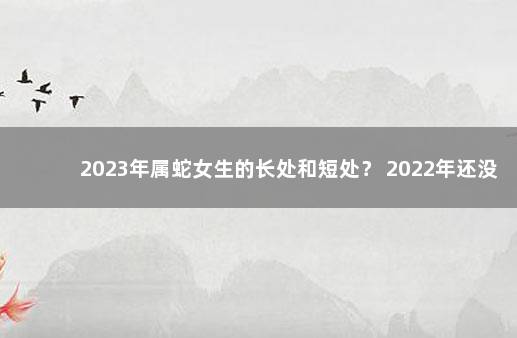 2023年属蛇女生的长处和短处？ 2022年还没打第一针疫苗