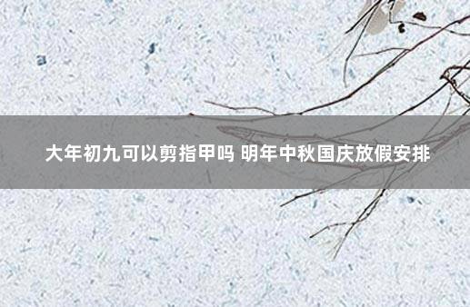 大年初九可以剪指甲吗 明年中秋国庆放假安排