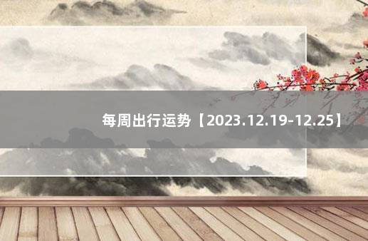 每周出行运势【2023.12.19-12.25】 今日出行吉时查询