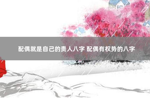 配偶就是自己的贵人八字 配偶有权势的八字