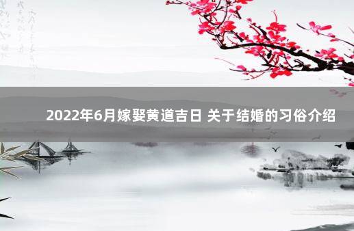 2022年6月嫁娶黄道吉日 关于结婚的习俗介绍