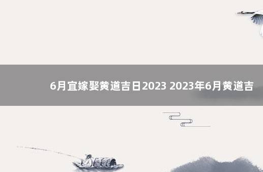 6月宜嫁娶黄道吉日2023 2023年6月黄道吉日