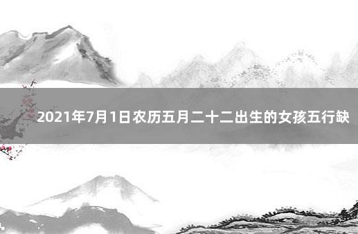 2021年7月1日农历五月二十二出生的女孩五行缺什么 2021年7月1日出生的女孩五行缺什么