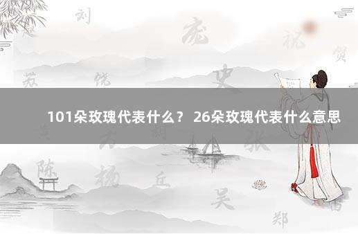 101朵玫瑰代表什么？ 26朵玫瑰代表什么意思