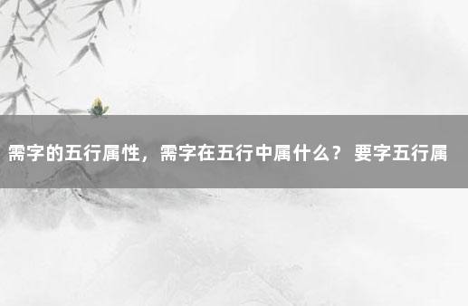 需字的五行属性，需字在五行中属什么？ 要字五行属性