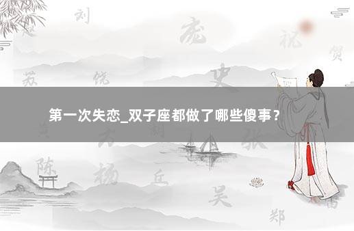 第一次失恋_双子座都做了哪些傻事？ 　　