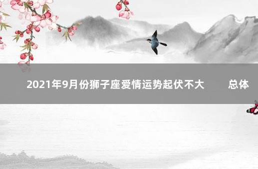 2021年9月份狮子座爱情运势起伏不大 　　总体的感情运势