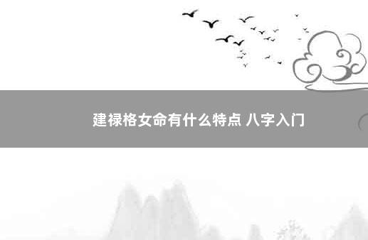 建禄格女命有什么特点 八字入门