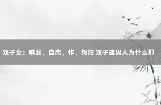 双子女：嘴贱、自恋、作、怨妇 双子座男人为什么那么贱