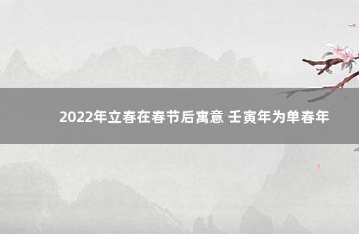 2022年立春在春节后寓意 壬寅年为单春年