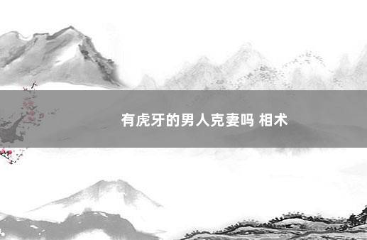 有虎牙的男人克妻吗 相术