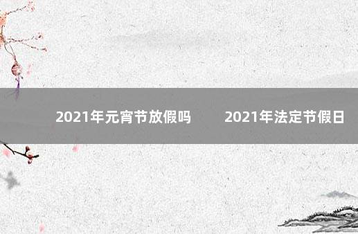 2021年元宵节放假吗 　　2021年法定节假日安排表