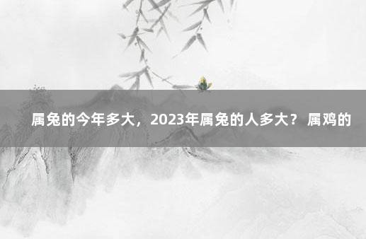 属兔的今年多大，2023年属兔的人多大？ 属鸡的人今年多大了