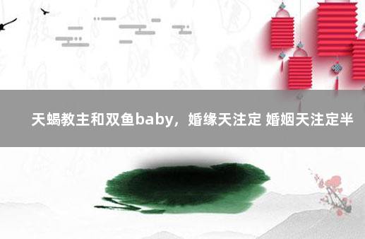 天蝎教主和双鱼baby，婚缘天注定 婚姻天注定半点不由人