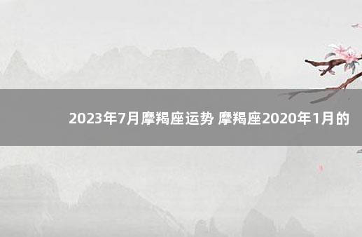 2023年7月摩羯座运势 摩羯座2020年1月的运势