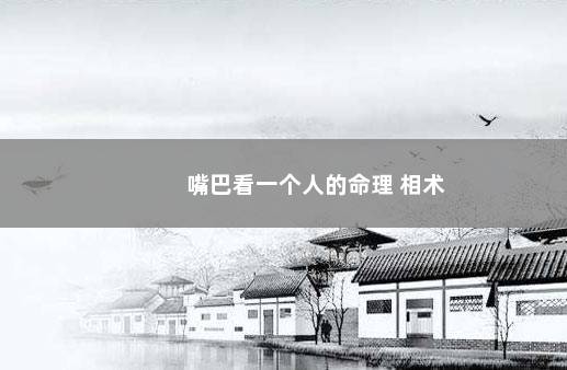 嘴巴看一个人的命理 相术