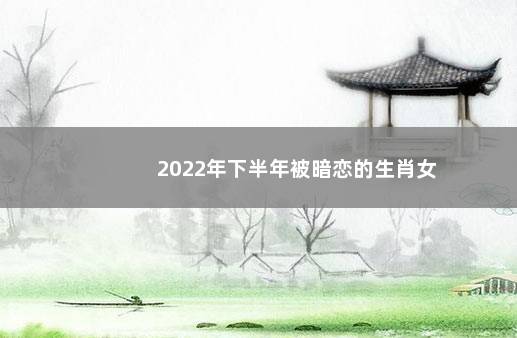 2022年下半年被暗恋的生肖女