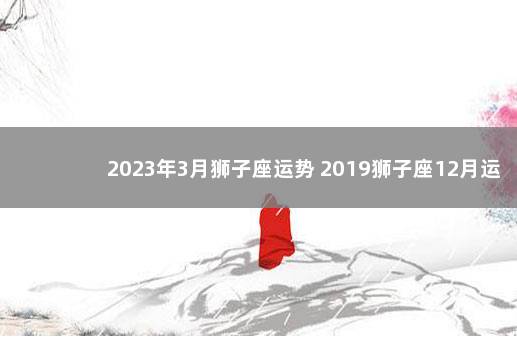 2023年3月狮子座运势 2019狮子座12月运势