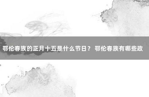 鄂伦春族的正月十五是什么节日？ 鄂伦春族有哪些政策