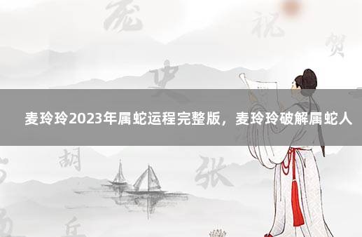 麦玲玲2023年属蛇运程完整版，麦玲玲破解属蛇人2023生肖运程 2020年属蛇运程