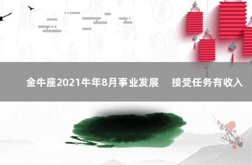 金牛座2021牛年8月事业发展 　接受任务有收入