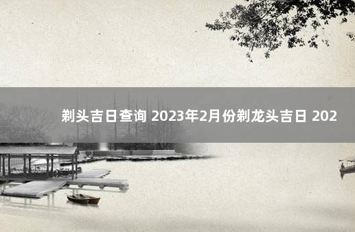 剃头吉日查询 2023年2月份剃龙头吉日 2021剃头吉日老黄历