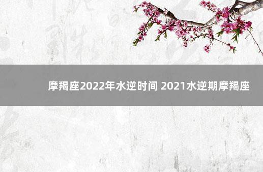 摩羯座2022年水逆时间 2021水逆期摩羯座