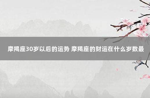摩羯座30岁以后的运势 摩羯座的财运在什么岁数最好