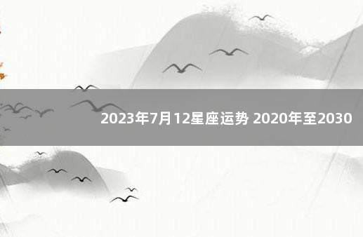 2023年7月12星座运势 2020年至2030年星座十年运