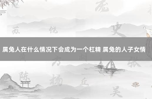 属兔人在什么情况下会成为一个杠精 属兔的人子女情况