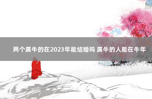 两个属牛的在2023年能结婚吗 属牛的人能在牛年结婚吗