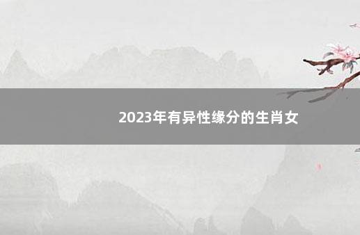 2023年有异性缘分的生肖女