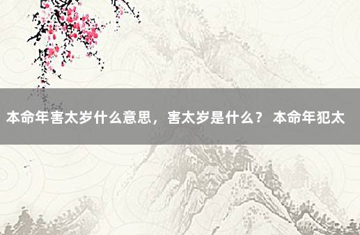 本命年害太岁什么意思，害太岁是什么？ 本命年犯太岁是怎么回事