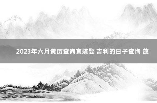 2023年六月黄历查询宜嫁娶 吉利的日子查询 放假时间表2023