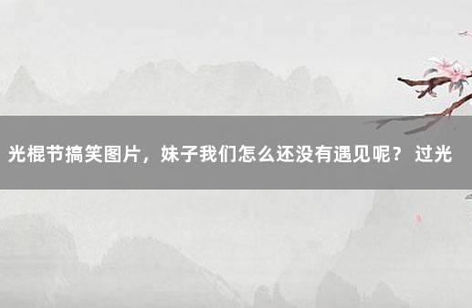 光棍节搞笑图片，妹子我们怎么还没有遇见呢？ 过光棍节搞笑图片