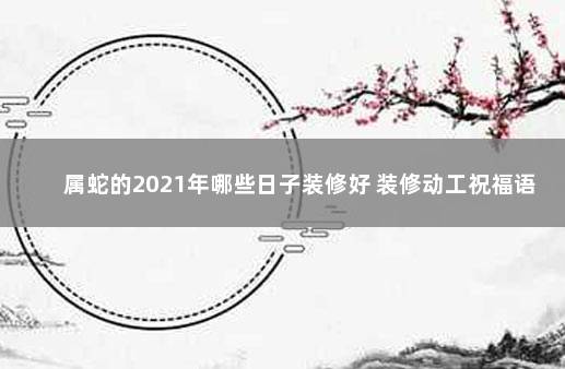 属蛇的2021年哪些日子装修好 装修动工祝福语