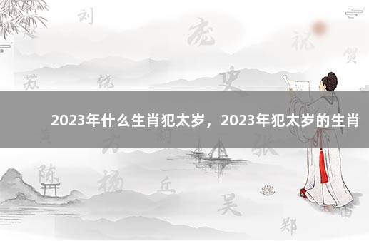 2023年什么生肖犯太岁，2023年犯太岁的生肖 2023年我国经济会不会好转
