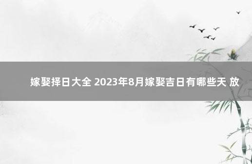 嫁娶择日大全 2023年8月嫁娶吉日有哪些天 放假时间表2023