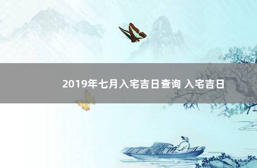 2019年七月入宅吉日查询 入宅吉日